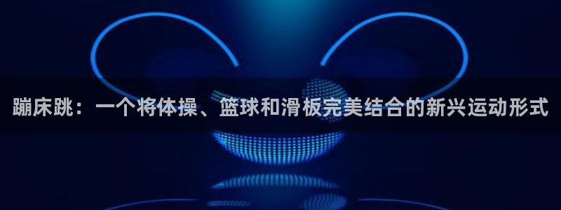 熊猫体育app官方下载最新版：蹦床跳：一个将体操、篮球和滑板完美结合的新兴运动形式