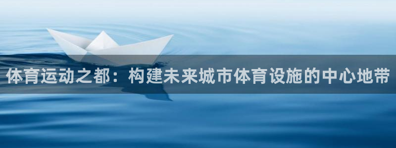 熊猫体育免费下载：体育运动之都：构建未来城市体育设施的中心地带